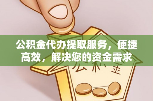 云霄公积金代办提取服务，便捷高效，解决您的资金需求