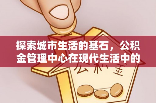 云霄探索城市生活的基石，公积金管理中心在现代生活中的重要角色