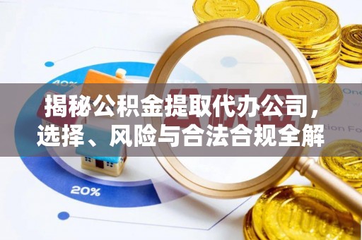 云霄揭秘公积金提取代办公司，选择、风险与合法合规全解析