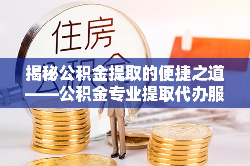 云霄揭秘公积金提取的便捷之道——公积金专业提取代办服务解析