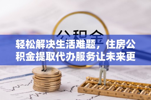 云霄轻松解决生活难题，住房公积金提取代办服务让未来更安心