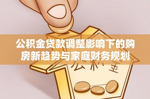 云霄公积金贷款调整影响下的购房新趋势与家庭财务规划
