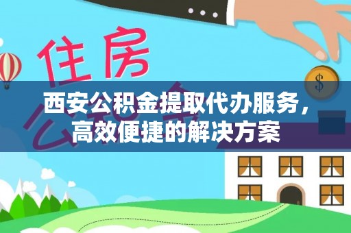 云霄西安公积金提取代办服务，高效便捷的解决方案