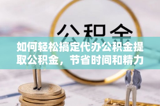 云霄如何轻松搞定代办公积金提取公积金，节省时间和精力的秘密武器