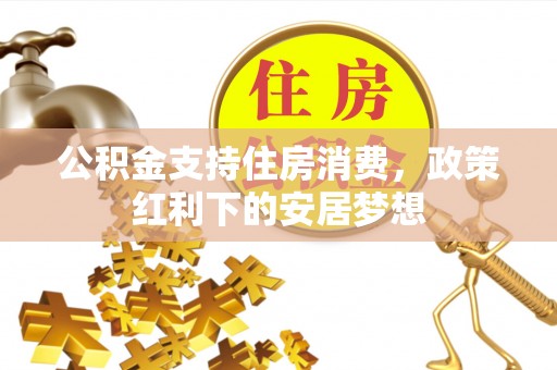 云霄公积金支持住房消费，政策红利下的安居梦想