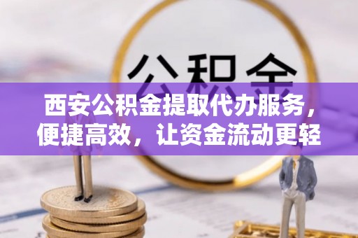 云霄西安公积金提取代办服务，便捷高效，让资金流动更轻松