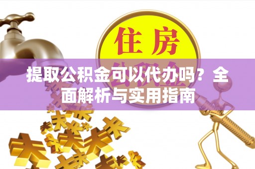 云霄提取公积金可以代办吗？全面解析与实用指南
