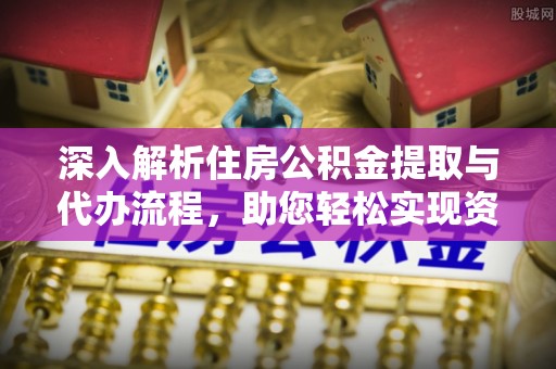 云霄深入解析住房公积金提取与代办流程，助您轻松实现资金利用最大化