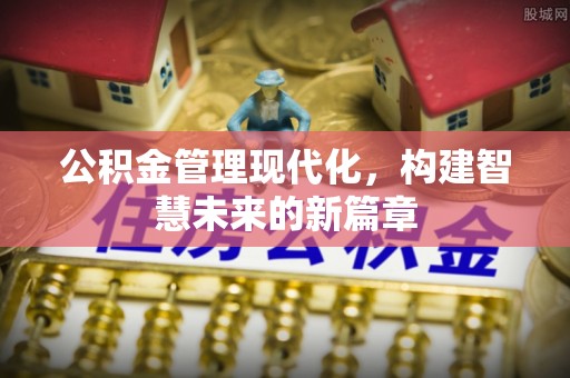 云霄公积金管理现代化，构建智慧未来的新篇章