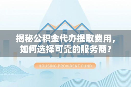 云霄揭秘公积金代办提取费用，如何选择可靠的服务商？