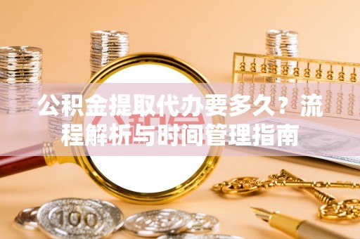 云霄公积金提取代办要多久？流程解析与时间管理指南