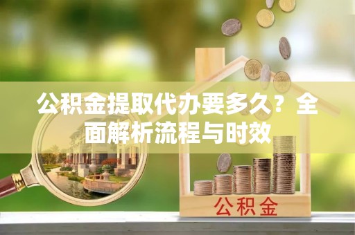 云霄公积金提取代办要多久？全面解析流程与时效