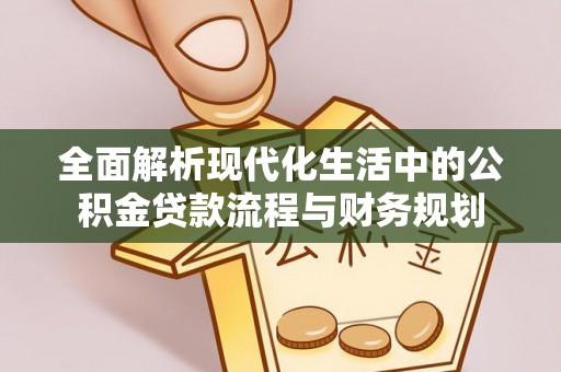 云霄全面解析现代化生活中的公积金贷款流程与财务规划