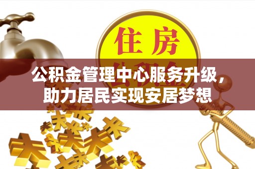 云霄公积金管理中心服务升级，助力居民实现安居梦想