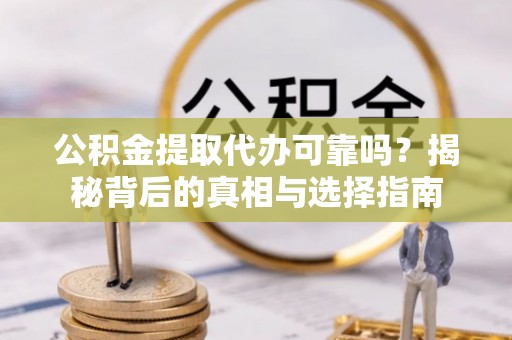 云霄公积金提取代办可靠吗？揭秘背后的真相与选择指南