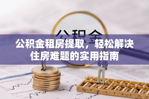 云霄公积金租房提取，轻松解决住房难题的实用指南