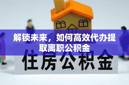 云霄解锁未来，如何高效代办提取离职公积金
