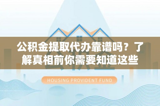 云霄公积金提取代办靠谱吗？了解真相前你需要知道这些
