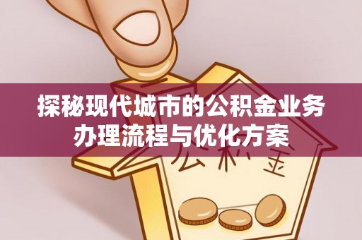 云霄探秘现代城市的公积金业务办理流程与优化方案