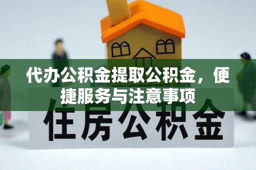 云霄代办公积金提取公积金，便捷服务与注意事项