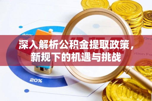 云霄深入解析公积金提取政策，新规下的机遇与挑战