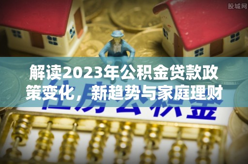 云霄解读2023年公积金贷款政策变化，新趋势与家庭理财规划
