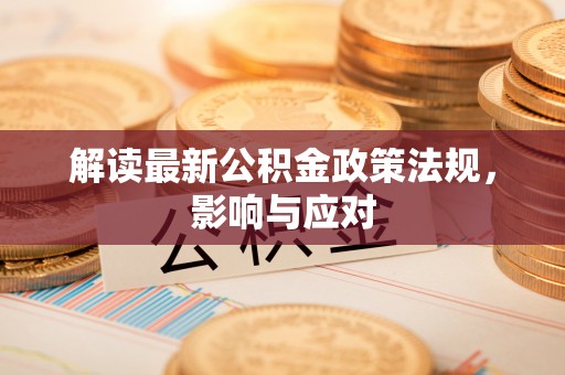 云霄解读最新公积金政策法规，影响与应对