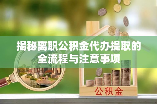 云霄揭秘离职公积金代办提取的全流程与注意事项