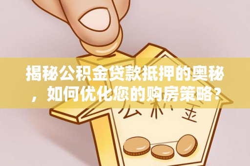 云霄揭秘公积金贷款抵押的奥秘，如何优化您的购房策略？