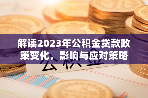 云霄解读2023年公积金贷款政策变化，影响与应对策略