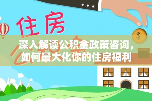 云霄深入解读公积金政策咨询，如何最大化你的住房福利