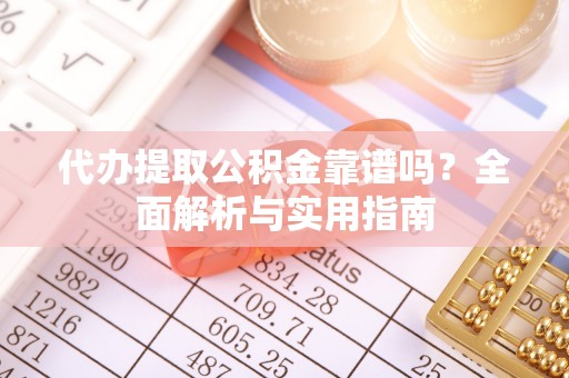 云霄代办提取公积金靠谱吗？全面解析与实用指南