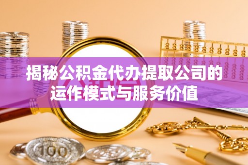 云霄揭秘公积金代办提取公司的运作模式与服务价值
