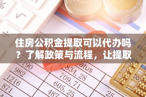 云霄住房公积金提取可以代办吗？了解政策与流程，让提取更便捷