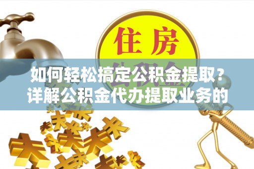 云霄如何轻松搞定公积金提取？详解公积金代办提取业务的便捷之道
