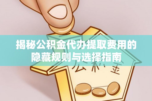 云霄揭秘公积金代办提取费用的隐藏规则与选择指南