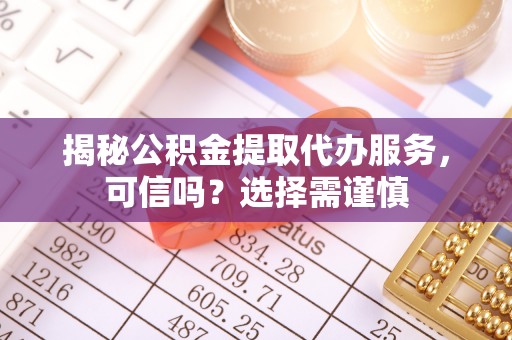 云霄揭秘公积金提取代办服务，可信吗？选择需谨慎