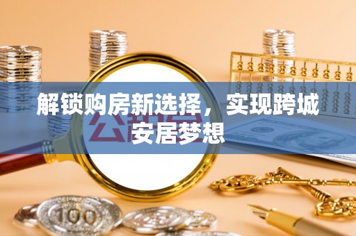 云霄解锁购房新选择，实现跨城安居梦想