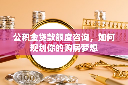 云霄公积金贷款额度咨询，如何规划你的购房梦想
