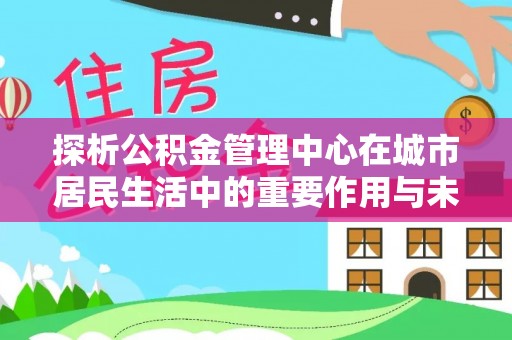 云霄探析公积金管理中心在城市居民生活中的重要作用与未来发展趋势