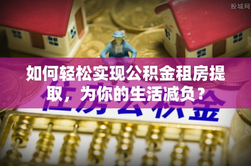 云霄如何轻松实现公积金租房提取，为你的生活减负？