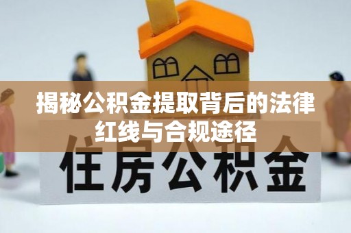 云霄揭秘公积金提取背后的法律红线与合规途径