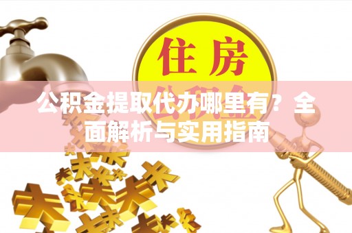 云霄公积金提取代办哪里有？全面解析与实用指南
