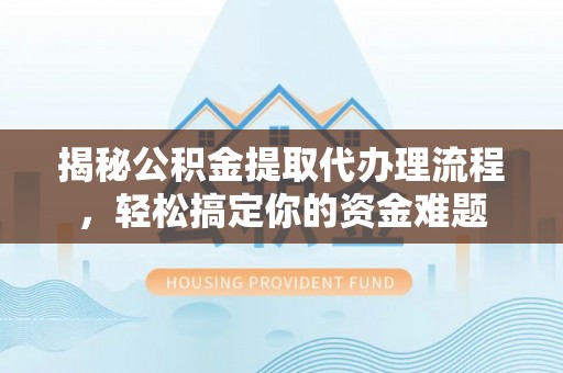 云霄揭秘公积金提取代办理流程，轻松搞定你的资金难题
