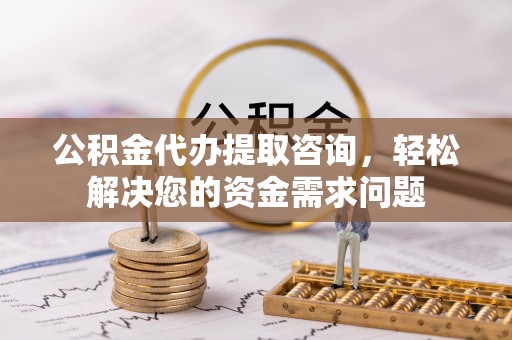 云霄公积金代办提取咨询，轻松解决您的资金需求问题