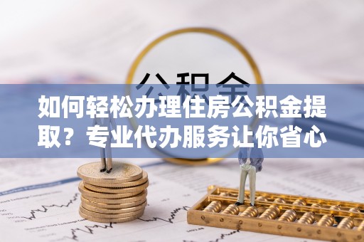 云霄如何轻松办理住房公积金提取？专业代办服务让你省心无忧