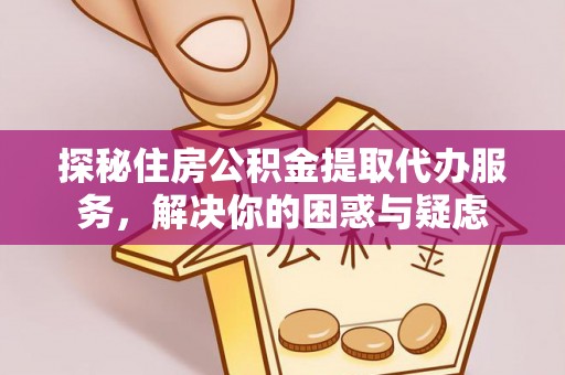云霄探秘住房公积金提取代办服务，解决你的困惑与疑虑
