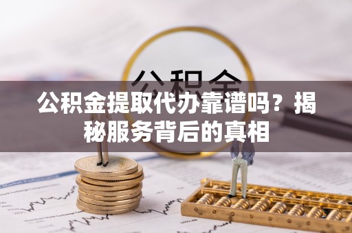 云霄公积金提取代办靠谱吗？揭秘服务背后的真相