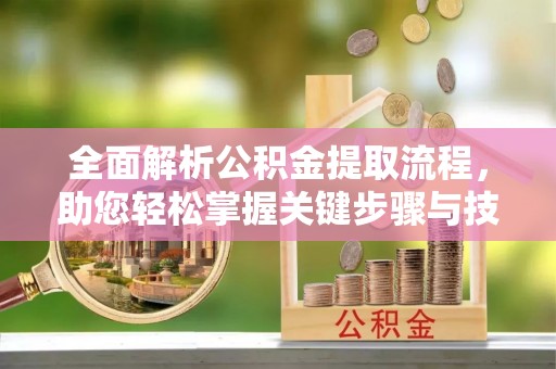 云霄全面解析公积金提取流程，助您轻松掌握关键步骤与技巧