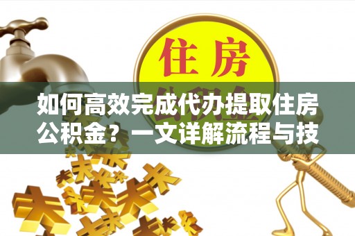 云霄如何高效完成代办提取住房公积金？一文详解流程与技巧